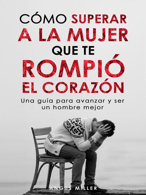 Title details for Cómo superar a la mujer que te rompió el corazón Una guía para avanzar y ser un hombre mejor by Angus Miller - Available